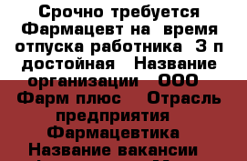 Срочно требуется Фармацевт на  время отпуска работника. З/п.достойная › Название организации ­ ООО “ Фарм-плюс“ › Отрасль предприятия ­ Фармацевтика › Название вакансии ­ Фармацевт › Место работы ­ ЖДР, ул. Заводская 1/38 › Подчинение ­ Провизор - Ростовская обл., Ростов-на-Дону г. Работа » Вакансии   . Ростовская обл.